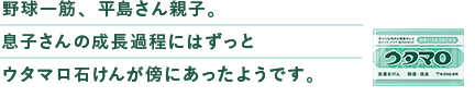 野球⼀筋、平島さん親⼦。息⼦さんの成⻑過程にはずっとウタマロ⽯けんが傍にあったようです。