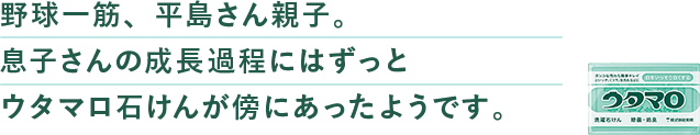 野球⼀筋、平島さん親⼦。息⼦さんの成⻑過程にはずっとウタマロ⽯けんが傍にあったようです。