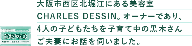 ⼤阪市⻄区北堀江にある美容室CHARLES DESSIN。オーナーであり、4⼈の⼦どもたちを⼦育て中の⿊⽊さんご夫妻にお話を伺いました。