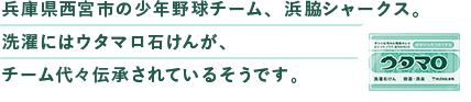 兵庫県⻄宮市の少年野球チーム、浜脇シャークス。洗濯にはウタマロ⽯けんが、チーム代々伝承されているそうです。