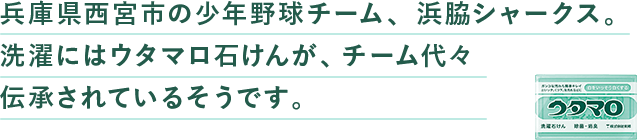兵庫県⻄宮市の少年野球チーム、浜脇シャークス。洗濯にはウタマロ⽯けんが、チーム代々伝承されているそうです。